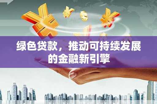 北林绿色贷款，推动可持续发展的金融新引擎