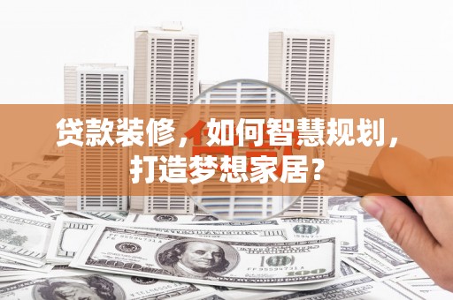 北林贷款装修，如何智慧规划，打造梦想家居？