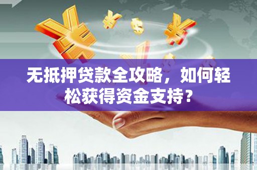 北林无抵押贷款全攻略，如何轻松获得资金支持？