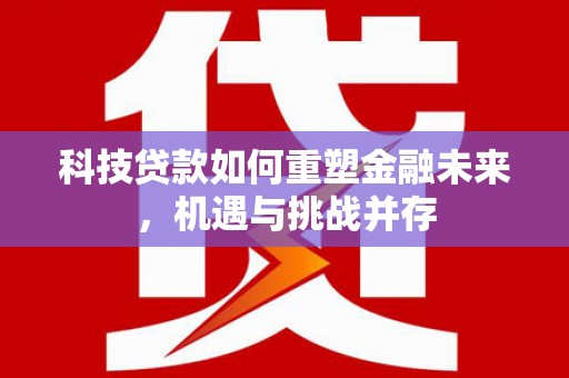 北林科技贷款如何重塑金融未来，机遇与挑战并存