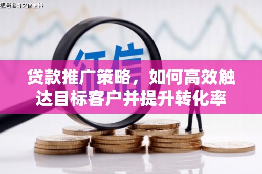 北林贷款推广策略，如何高效触达目标客户并提升转化率