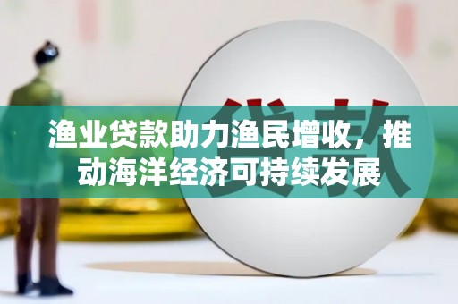 北林渔业贷款助力渔民增收，推动海洋经济可持续发展