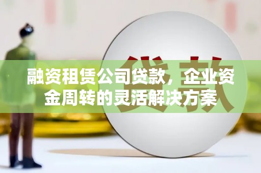 北林融资租赁公司贷款，企业资金周转的灵活解决方案