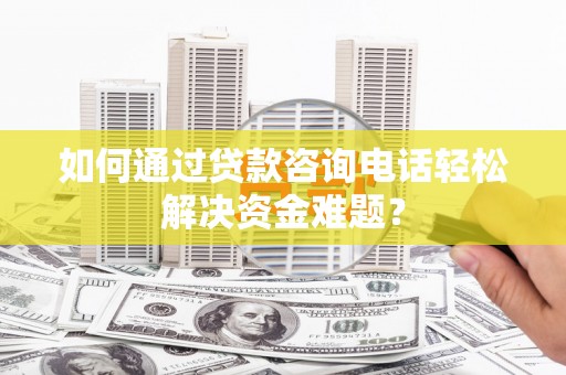 北林如何通过贷款咨询电话轻松解决资金难题？