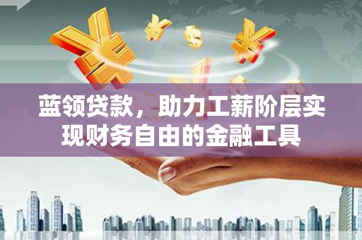 北林蓝领贷款，助力工薪阶层实现财务自由的金融工具