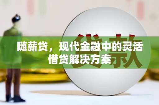 北林随薪贷，现代金融中的灵活借贷解决方案