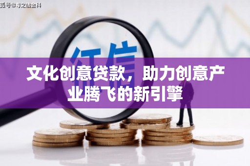 北林文化创意贷款，助力创意产业腾飞的新引擎