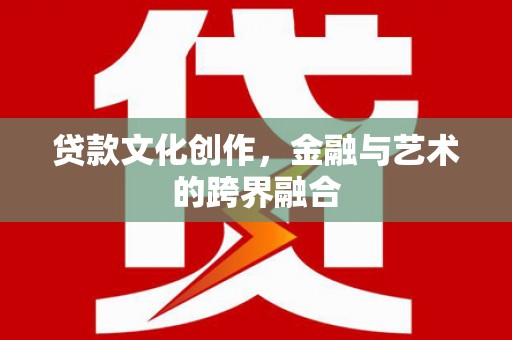 北林贷款文化创作，金融与艺术的跨界融合
