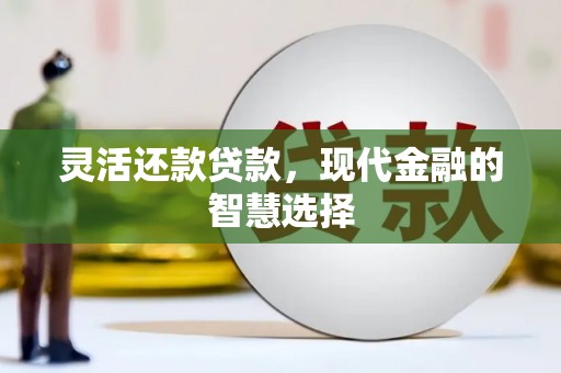 北林灵活还款贷款，现代金融的智慧选择