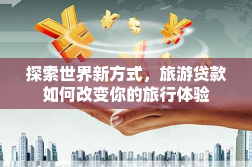 北林探索世界新方式，旅游贷款如何改变你的旅行体验