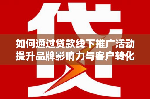 北林如何通过贷款线下推广活动提升品牌影响力与客户转化率