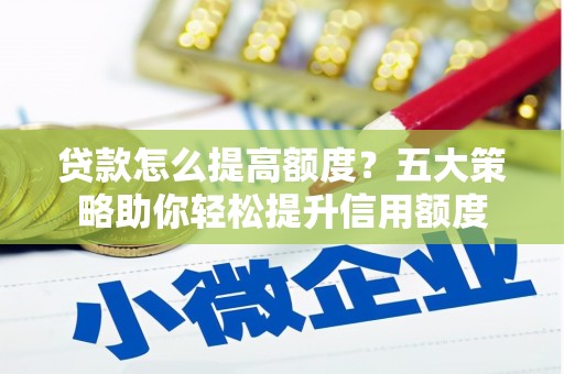 北林贷款怎么提高额度？五大策略助你轻松提升信用额度