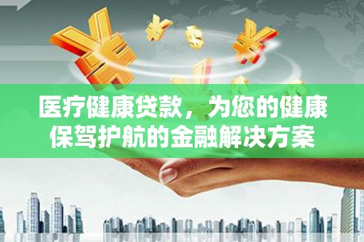 北林医疗健康贷款，为您的健康保驾护航的金融解决方案