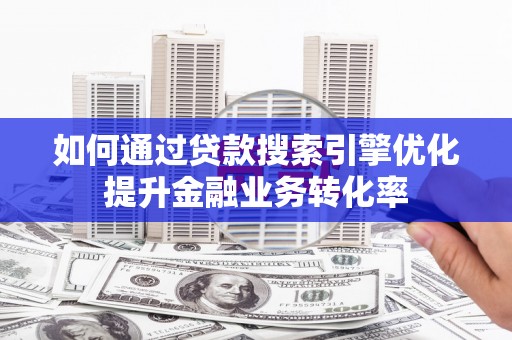 北林如何通过贷款搜索引擎优化提升金融业务转化率