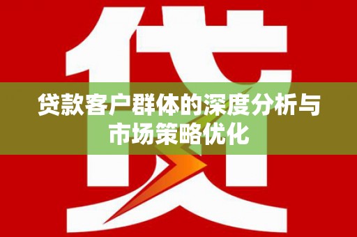 北林贷款客户群体的深度分析与市场策略优化