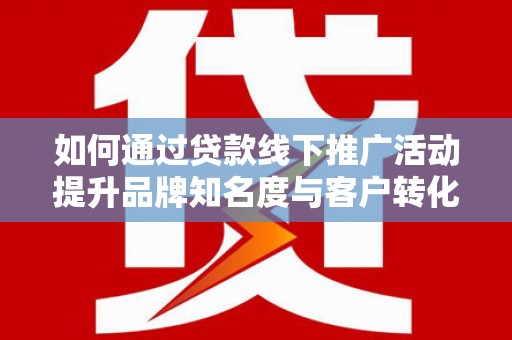 北林如何通过贷款线下推广活动提升品牌知名度与客户转化率