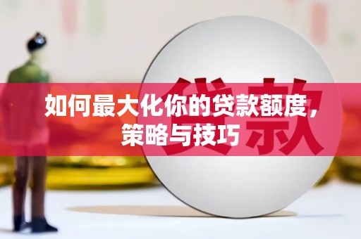 北林如何最大化你的贷款额度，策略与技巧