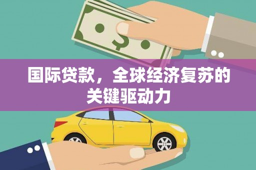 北林国际贷款，全球经济复苏的关键驱动力