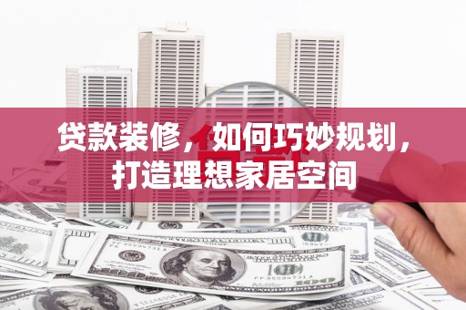 北林贷款装修，如何巧妙规划，打造理想家居空间