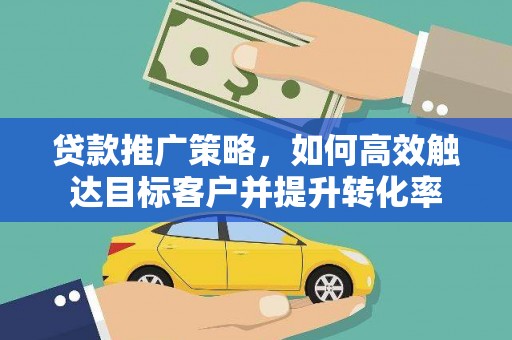 北林贷款推广策略，如何高效触达目标客户并提升转化率