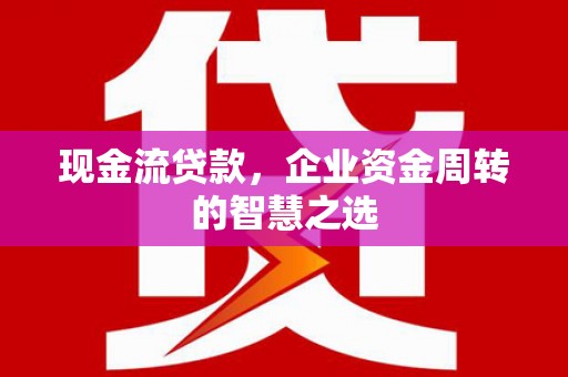 北林现金流贷款，企业资金周转的智慧之选