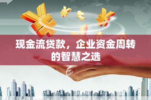 北林现金流贷款，企业资金周转的智慧之选