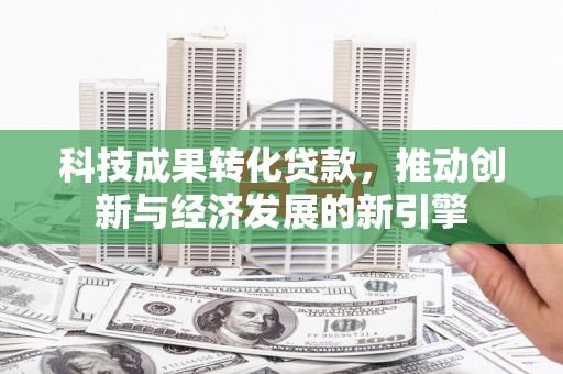 北林科技成果转化贷款，推动创新与经济发展的新引擎