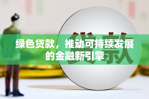 北林绿色贷款，推动可持续发展的金融新引擎
