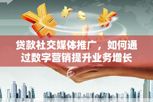 北林贷款社交媒体推广，如何通过数字营销提升业务增长