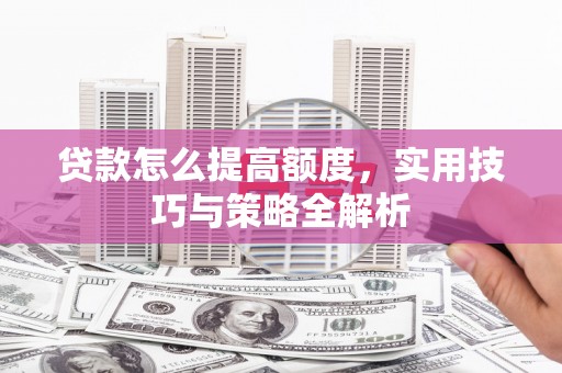 北林贷款怎么提高额度，实用技巧与策略全解析