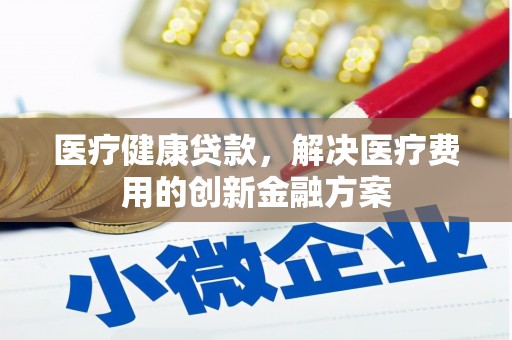 北林医疗健康贷款，解决医疗费用的创新金融方案