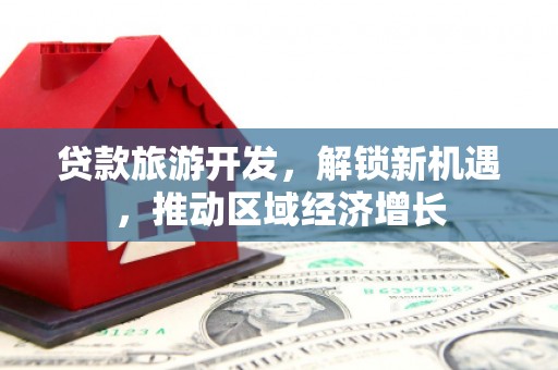 北林贷款旅游开发，解锁新机遇，推动区域经济增长