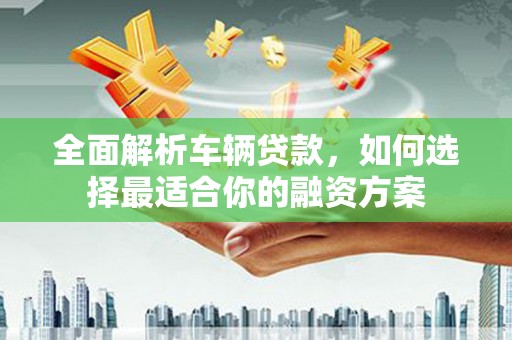 北林全面解析车辆贷款，如何选择最适合你的融资方案