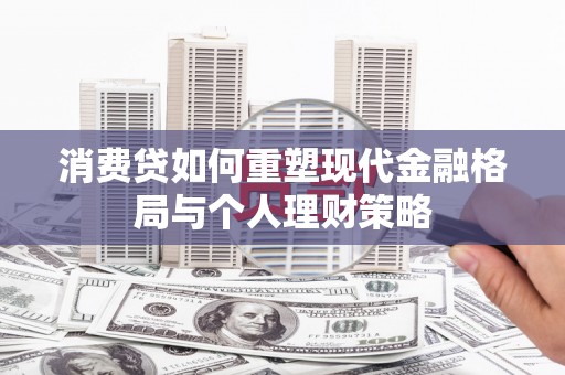 北林消费贷如何重塑现代金融格局与个人理财策略