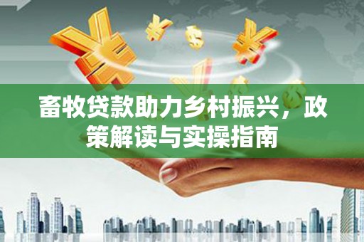 北林畜牧贷款助力乡村振兴，政策解读与实操指南