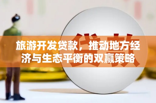 北林旅游开发贷款，推动地方经济与生态平衡的双赢策略