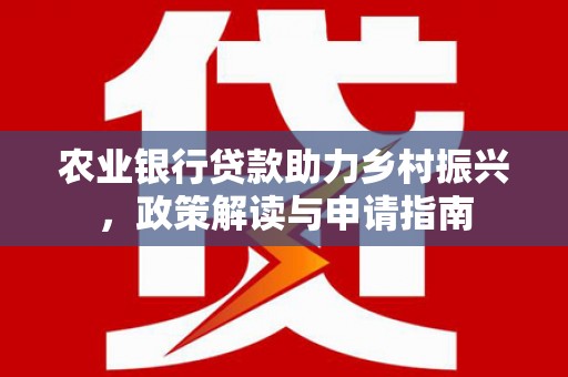 北林农业银行贷款助力乡村振兴，政策解读与申请指南