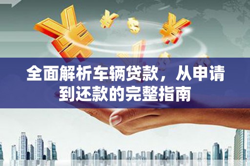 北林全面解析车辆贷款，从申请到还款的完整指南