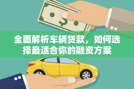 北林全面解析车辆贷款，如何选择最适合你的融资方案