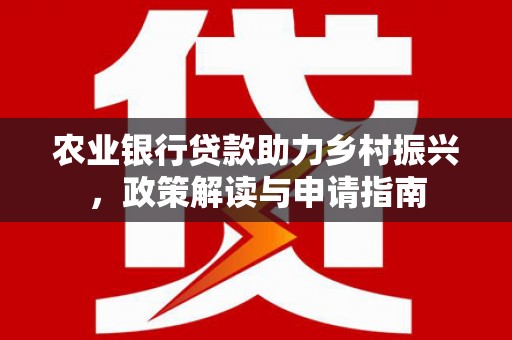 北林农业银行贷款助力乡村振兴，政策解读与申请指南