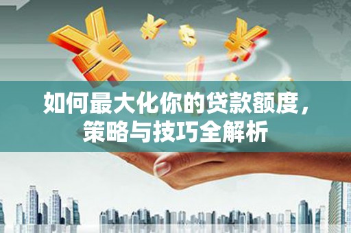 北林如何最大化你的贷款额度，策略与技巧全解析
