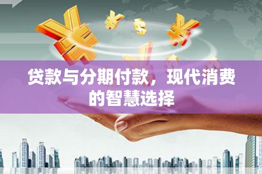 北林贷款与分期付款，现代消费的智慧选择
