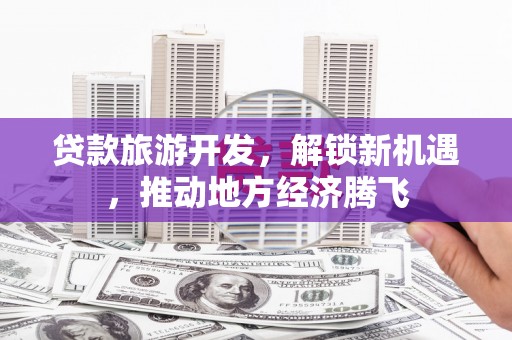 北林贷款旅游开发，解锁新机遇，推动地方经济腾飞