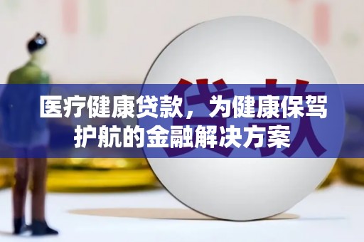 北林医疗健康贷款，为健康保驾护航的金融解决方案