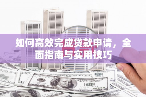 北林如何高效完成贷款申请，全面指南与实用技巧