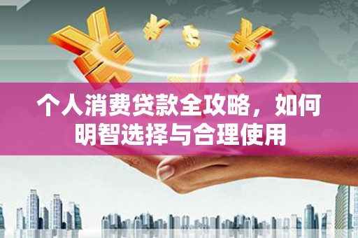 北林个人消费贷款全攻略，如何明智选择与合理使用